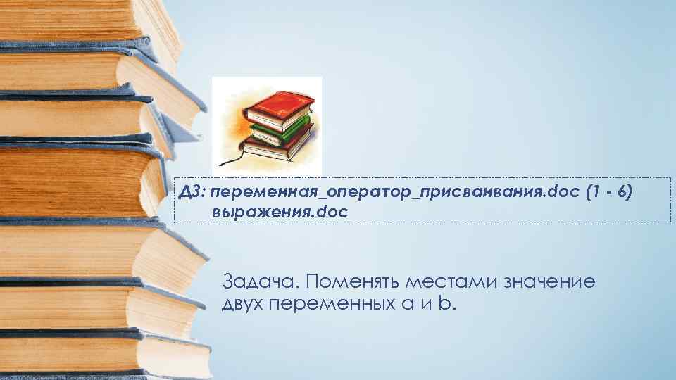 ДЗ: переменная_оператор_присваивания. doc (1 - 6) выражения. doc Задача. Поменять местами значение двух переменных