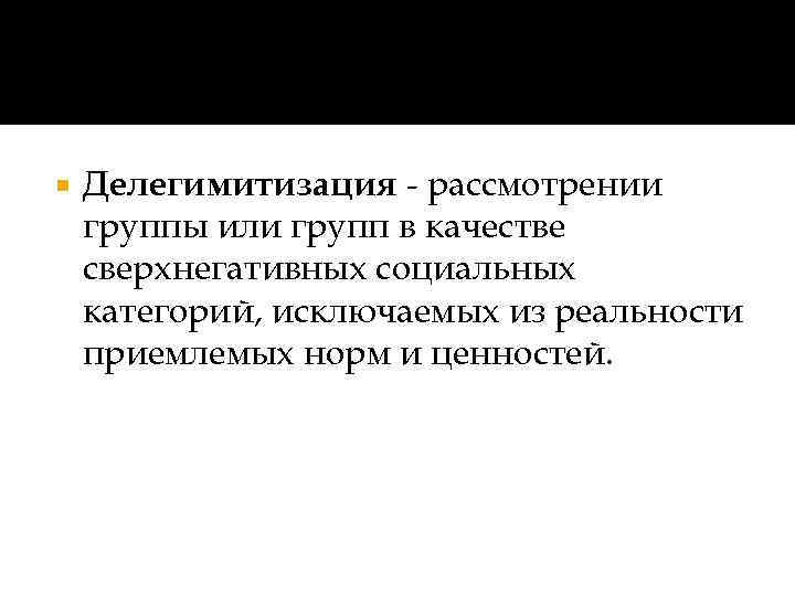  Делегимитизация - рассмотрении группы или групп в качестве сверхнегативных социальных категорий, исключаемых из