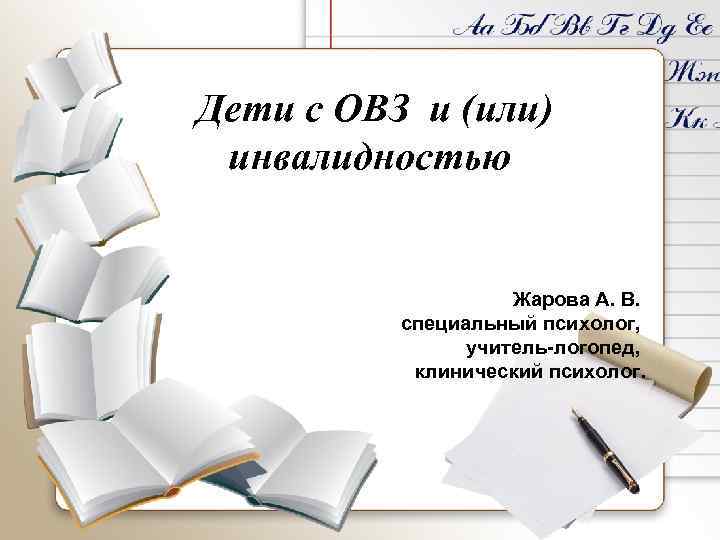 Дети с ОВЗ и (или) инвалидностью Жарова А. В. специальный психолог, учитель-логопед, клинический психолог.