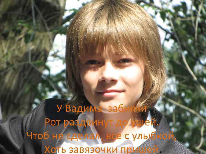 У Вадима забияки Рот раздвинут до ушей. Чтоб не сделал, все с улыбкой, Хоть