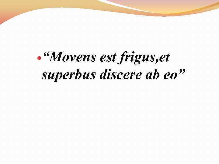  “Movens est frigus, et superbus discere ab eo” 