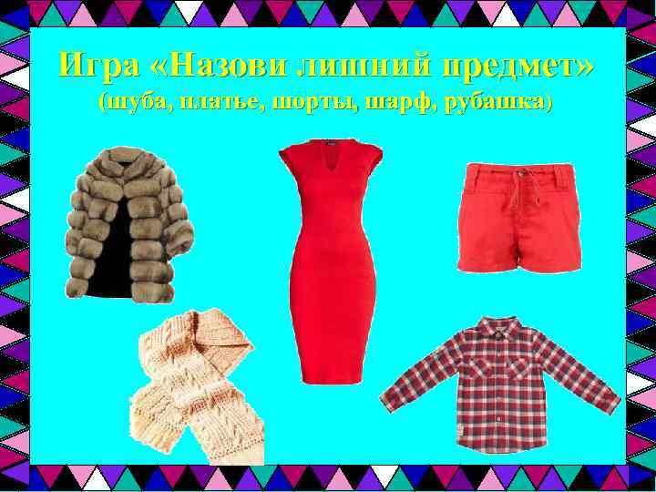 Игра «Назови лишний предмет» (шуба, платье, шорты, шарф, рубашка) 