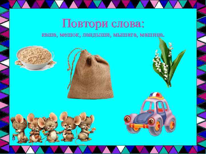 Повтори слова: каша, мешок, ландыши, мышата, машина. 