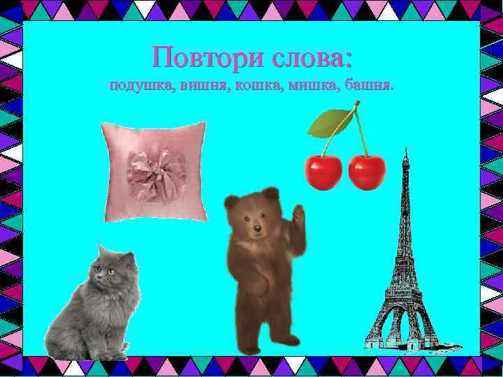 Повтори слова: подушка, вишня, кошка, мишка, башня. 
