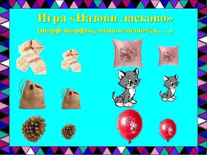 Игра «Назови ласково» (шарф-шарфик, мешок-мешочек, …) 