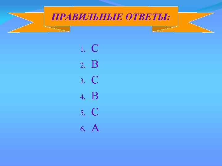 ПРАВИЛЬНЫЕ ОТВЕТЫ: 1. 2. 3. 4. 5. 6. C B С B C A