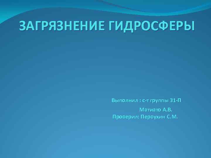 ЗАГРЯЗНЕНИЕ ГИДРОСФЕРЫ Выполнил : с-т группы 31 -П Матиато А. В. Проверил: Первухин С.