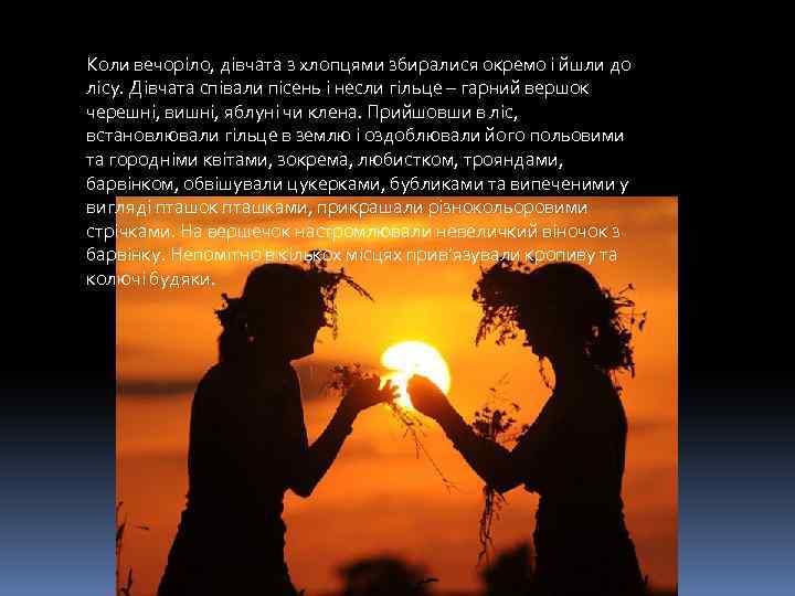 Коли вечоріло, дівчата з хлопцями збиралися окремо і йшли до лісу. Дівчата співали пісень