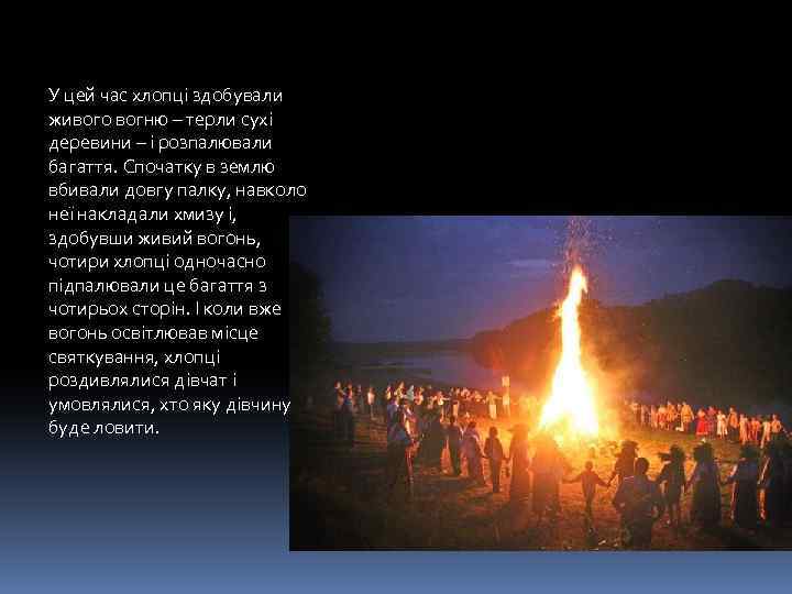 У цей час хлопці здобували живого вогню – терли сухі деревини – і розпалювали