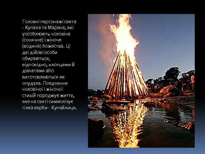 Головні персонажі свята - Купала та Марена, які уособлюють чоловіче (сонячне) і жіноче (водяне)
