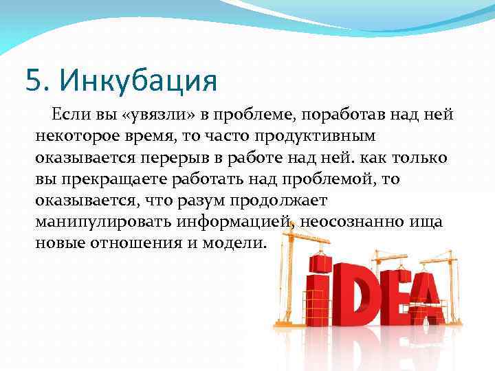 5. Инкубация Если вы «увязли» в проблеме, поработав над ней некоторое время, то часто