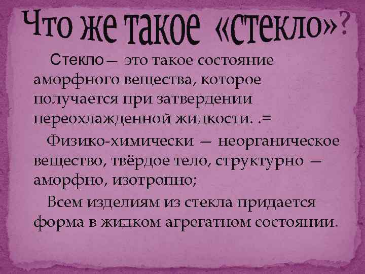 Стекло— это такое состояние аморфного вещества, которое получается при затвердении переохлажденной жидкости. . =