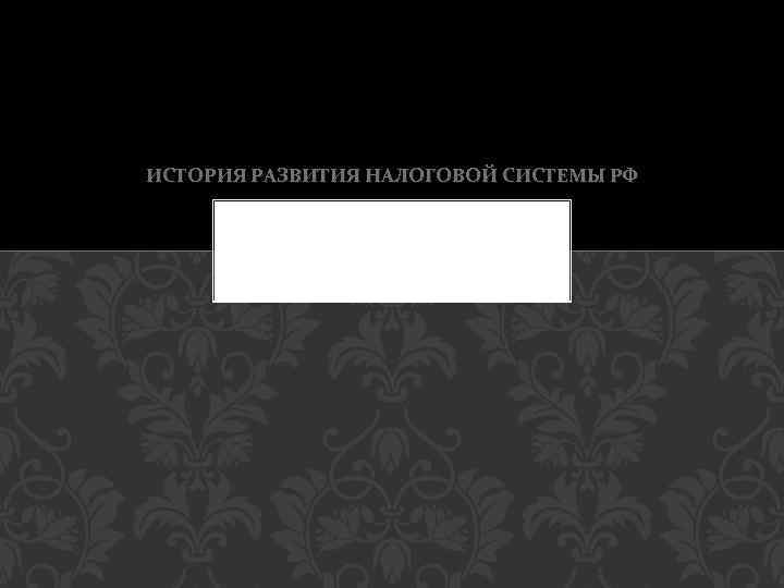 ИСТОРИЯ РАЗВИТИЯ НАЛОГОВОЙ СИСТЕМЫ РФ 