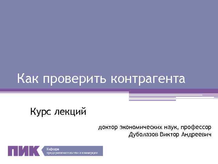 Как проверить контрагента Курс лекций доктор экономических наук, профессор Дуболазов Виктор Андреевич 