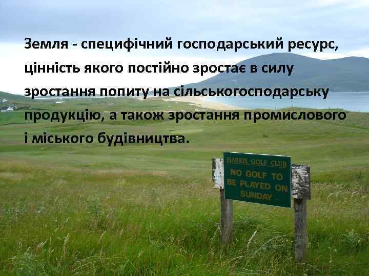 Земля - специфічний господарський ресурс, цінність якого постійно зростає в силу зростання попиту на