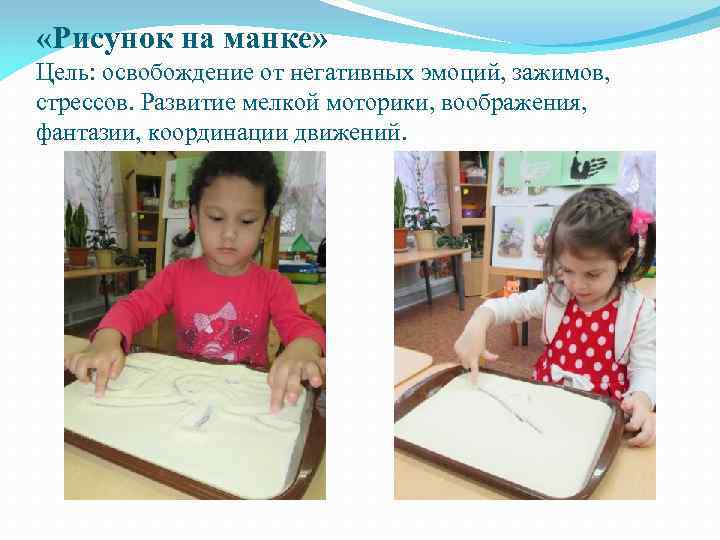  «Рисунок на манке» Цель: освобождение от негативных эмоций, зажимов, стрессов. Развитие мелкой моторики,