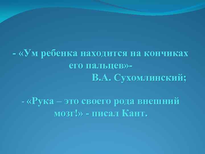 - «Ум ребенка находится на кончиках его пальцев» В. А. Сухомлинский; - «Рука –