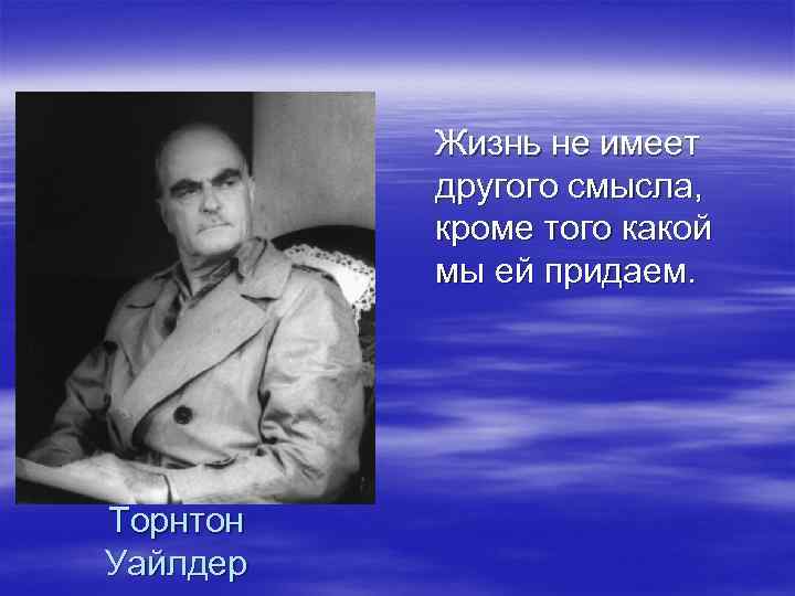 Жизнь не имеет другого смысла, кроме того какой мы ей придаем. Торнтон Уайлдер 