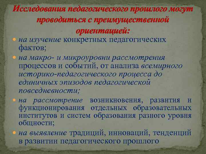 Исследования педагогического прошлого могут проводиться с преимущественной ориентацией: на изучение конкретных педагогических фактов; на