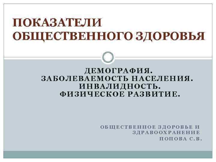 ПОКАЗАТЕЛИ ОБЩЕСТВЕННОГО ЗДОРОВЬЯ ДЕМОГРАФИЯ. ЗАБОЛЕВАЕМОСТЬ НАСЕЛЕНИЯ. ИНВАЛИДНОСТЬ. ФИЗИЧЕСКОЕ РАЗВИТИЕ. ОБЩЕСТВЕННОЕ ЗДОРОВЬЕ И ЗДРАВООХРАНЕНИЕ ПОПОВА
