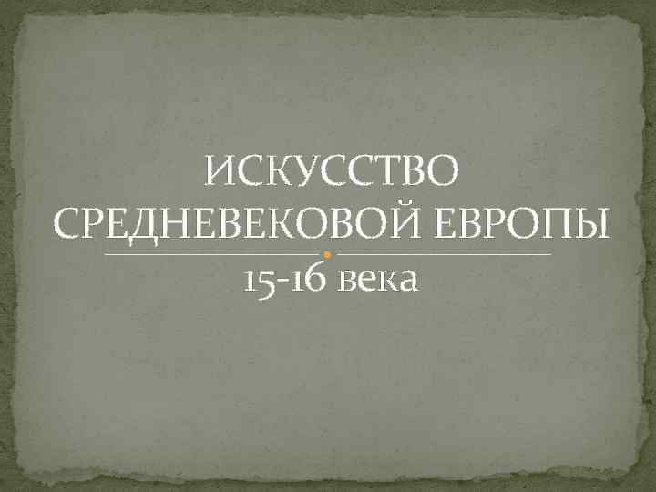 ИСКУССТВО СРЕДНЕВЕКОВОЙ ЕВРОПЫ 15 -16 века 