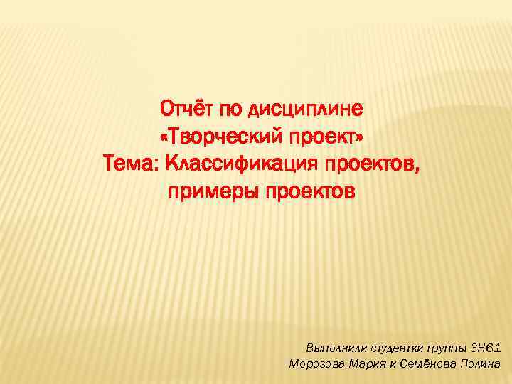 Отчёт по дисциплине «Творческий проект» Тема: Классификация проектов, примеры проектов Выполнили студентки группы 3