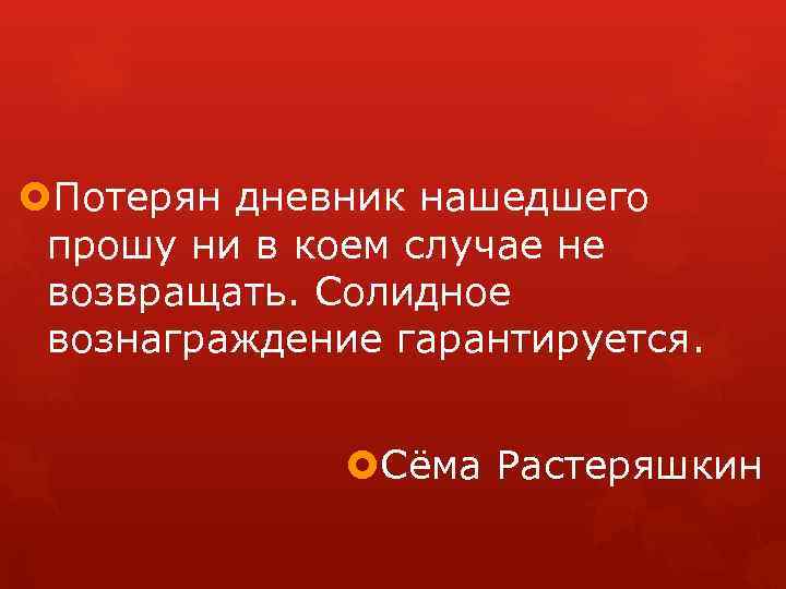  Потерян дневник нашедшего прошу ни в коем случае не возвращать. Солидное вознаграждение гарантируется.