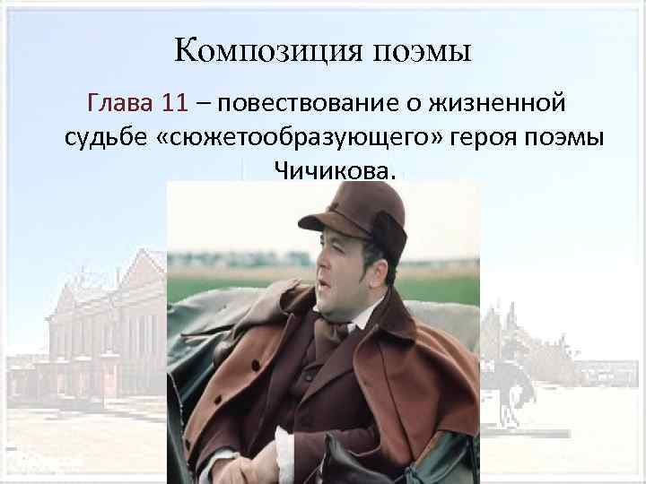 Композиция поэмы Глава 11 – повествование о жизненной судьбе «сюжетообразующего» героя поэмы Чичикова. 