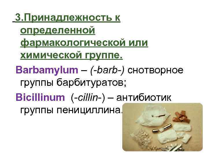 3. Принадлежность к определенной фармакологической или химической группе. Barbamylum – (-barb-) снотворное группы барбитуратов;