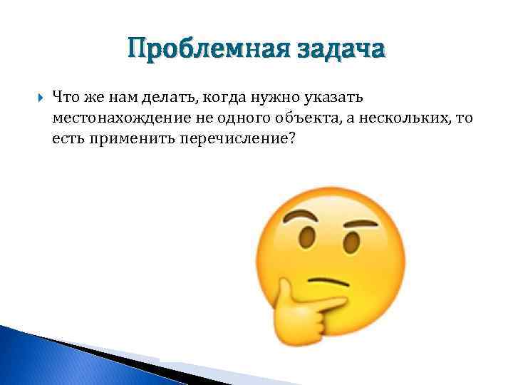 Проблемная задача Что же нам делать, когда нужно указать местонахождение не одного объекта, а