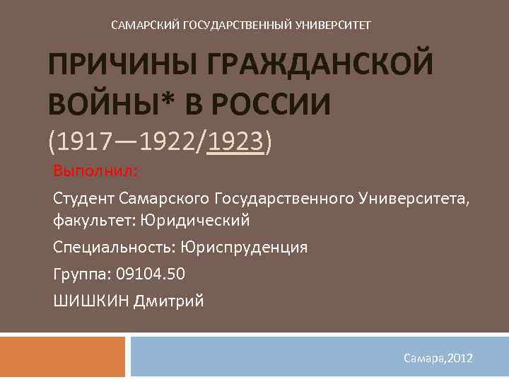 САМАРСКИЙ ГОСУДАРСТВЕННЫЙ УНИВЕРСИТЕТ ПРИЧИНЫ ГРАЖДАНСКОЙ ВОЙНЫ* В РОССИИ (1917— 1922/1923) Выполнил: Студент Самарского Государственного