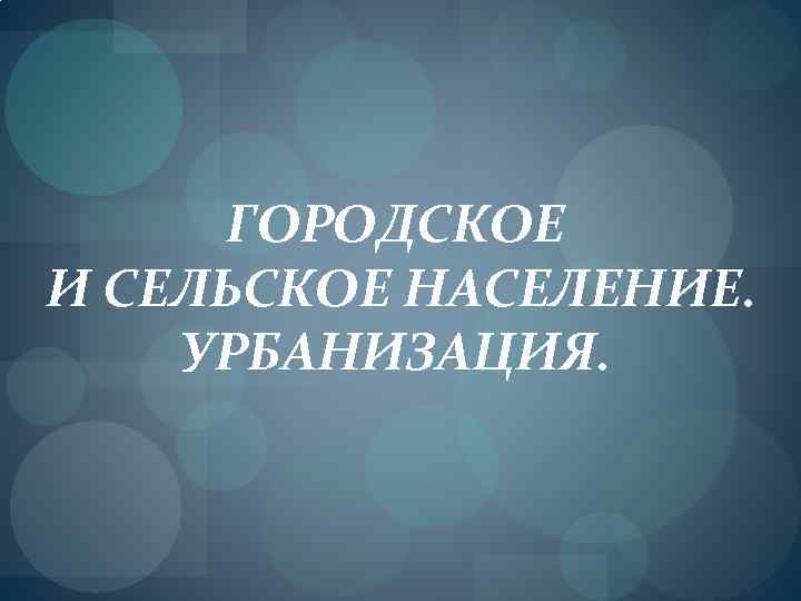 ГОРОДСКОЕ И СЕЛЬСКОЕ НАСЕЛЕНИЕ. УРБАНИЗАЦИЯ. 