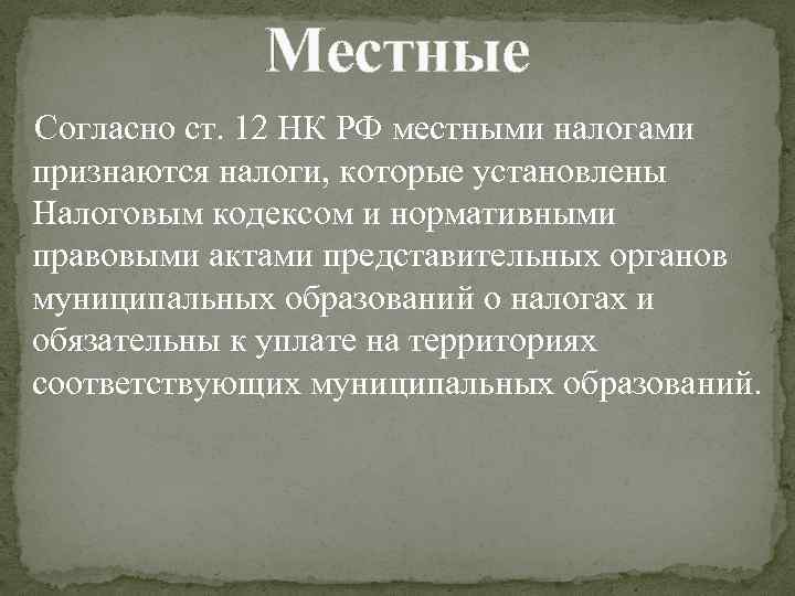 Местные Согласно ст. 12 НК РФ местными налогами признаются налоги, которые установлены Налоговым кодексом