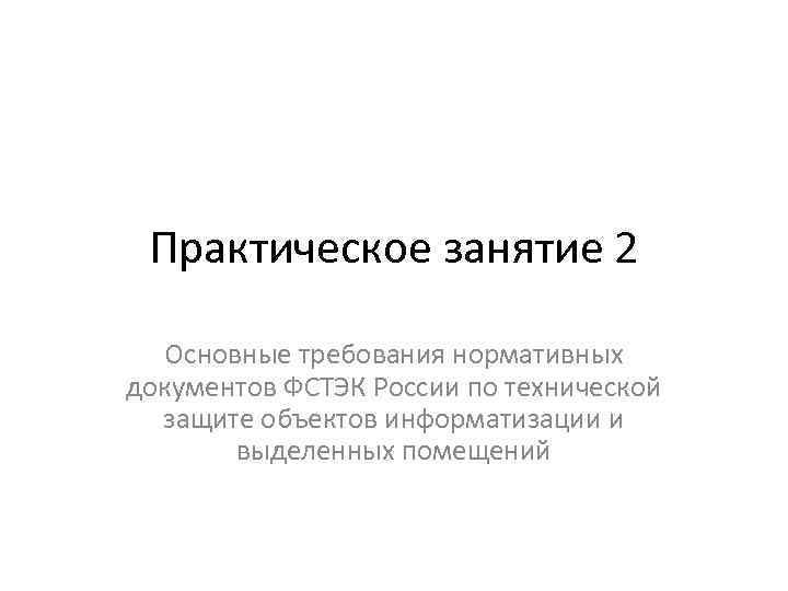 Практическое занятие 2 Основные требования нормативных документов ФСТЭК России по технической защите объектов информатизации