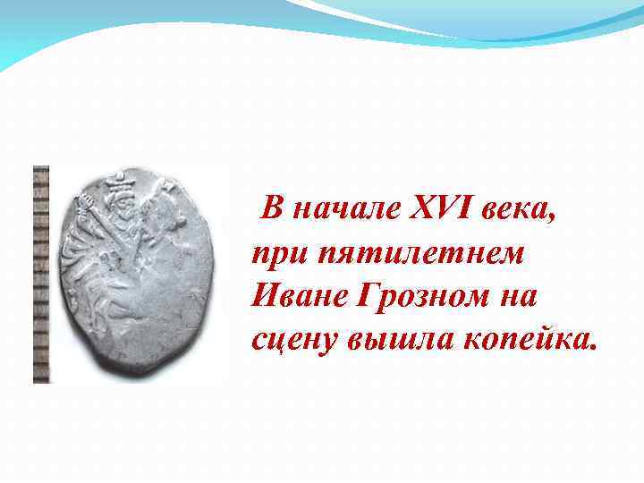  В начале XVI века, при пятилетнем Иване Грозном на сцену вышла копейка. 