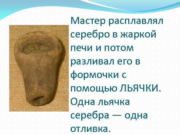 Мастер расплавлял серебро в жаркой печи и потом разливал его в формочки с помощью
