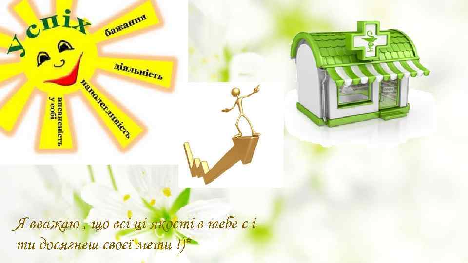 Я вважаю , що всі ці якості в тебе є і ти досягнеш своєї