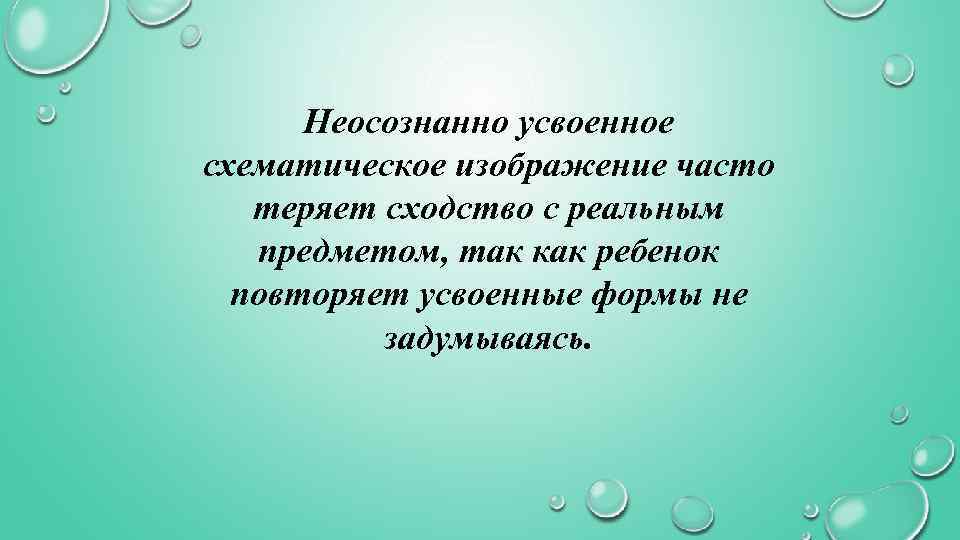 Неосознанно усвоенное схематическое изображение часто теряет сходство с реальным предметом, так как ребенок повторяет