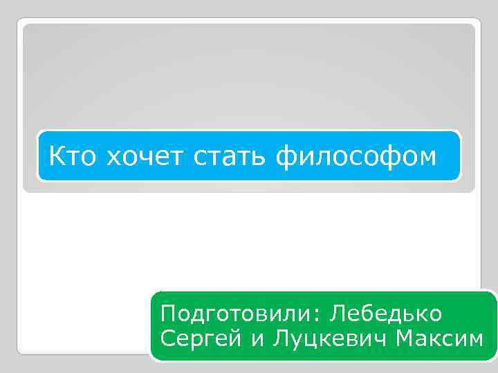 Кто хочет стать философом Подготовили: Лебедько Сергей и Луцкевич Максим 