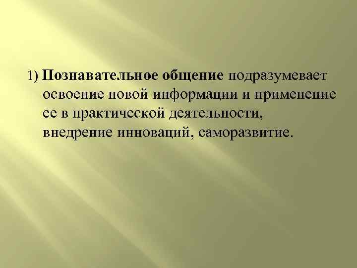 1) Познавательное общение подразумевает освоение новой информации и применение ее в практической деятельности, внедрение