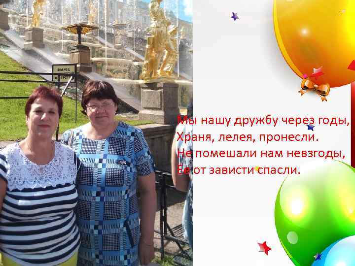 Мы нашу дружбу через годы, Храня, лелея, пронесли. Не помешали нам невзгоды, Ее от