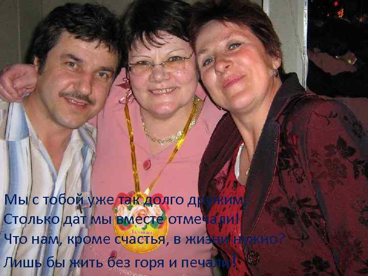 Мы с тобой уже так долго дружим, Столько дат мы вместе отмечали! Что нам,