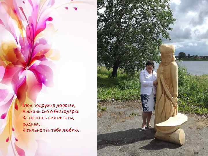 Моя подружка дорогая, Я жизнь свою благодарю За то, что в ней есть ты,