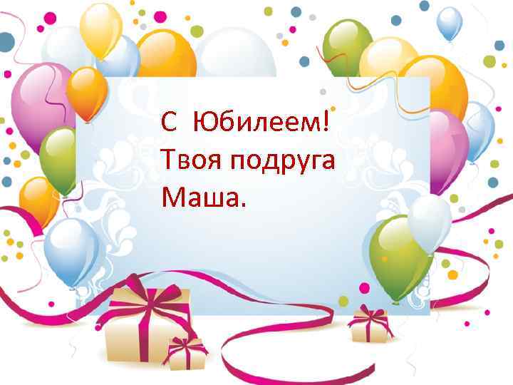 С Юбилеем! Твоя подруга Маша. 