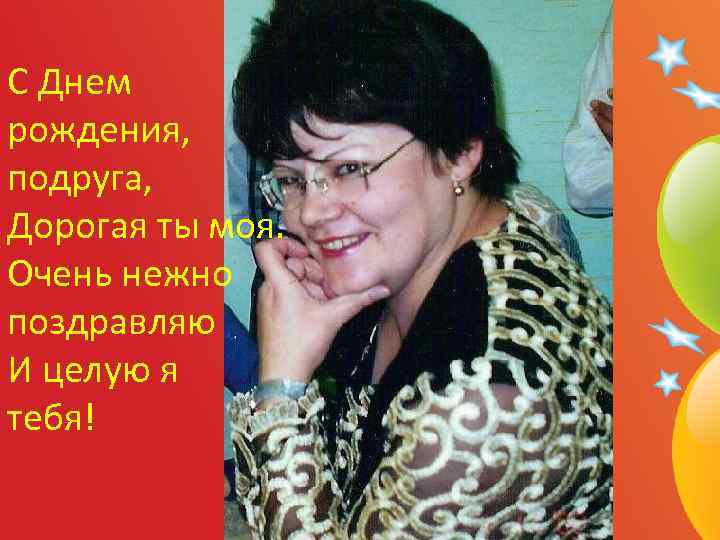 С Днем рождения, подруга, Дорогая ты моя. Очень нежно поздравляю И целую я тебя!