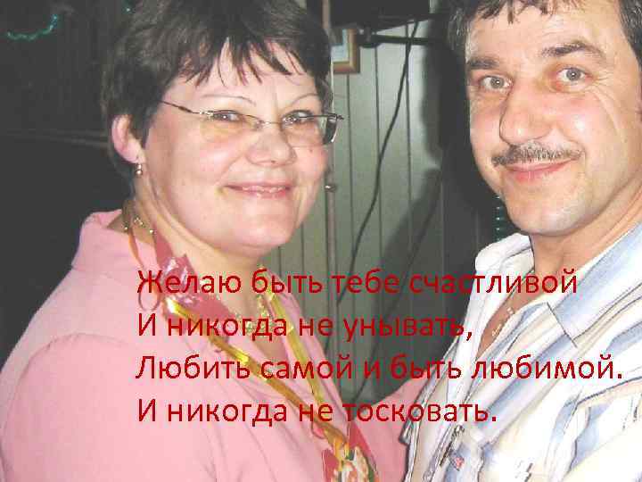 Желаю быть тебе счастливой И никогда не унывать, Любить самой и быть любимой. И