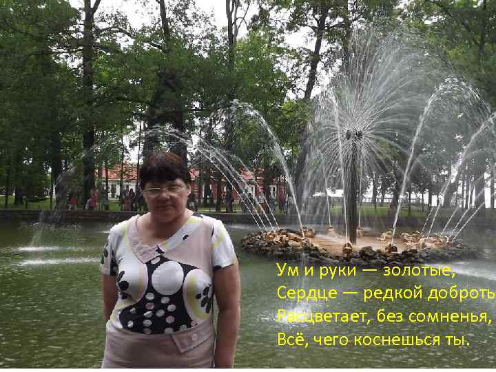 Ум и руки — золотые, Сердце — редкой доброты Расцветает, без сомненья, Всё, чего