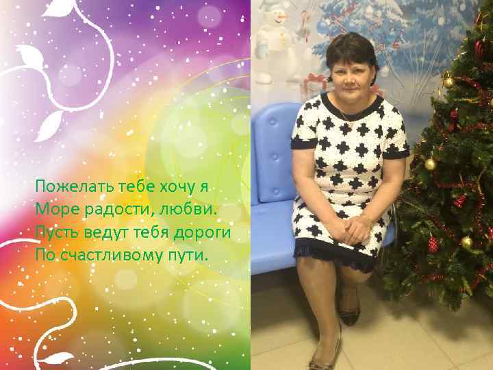 Пожелать тебе хочу я Море радости, любви. Пусть ведут тебя дороги По счастливому пути.