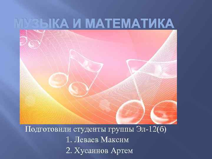 МУЗЫКА И МАТЕМАТИКА Подготовили студенты группы Эл-12(б) 1. Леваев Максим 2. Хусаинов Артем 