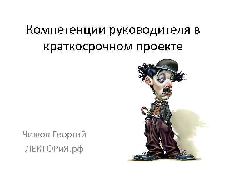 Компетенции руководителя в краткосрочном проекте Чижов Георгий ЛЕКТОРи. Я. рф 
